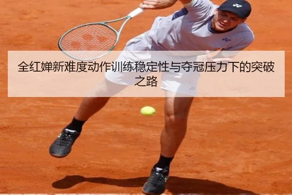 全红婵新难度动作训练稳定性与夺冠压力下的突破之路