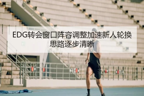 EDG转会窗口阵容调整加速新人轮换思路逐步清晰
